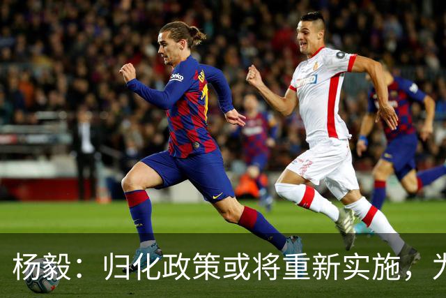 杨毅：归化政策或将重新实施，为下一个奥运周期带来希望
